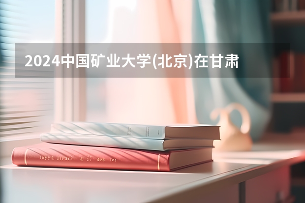 2024中国矿业大学(北京)在甘肃招生计划