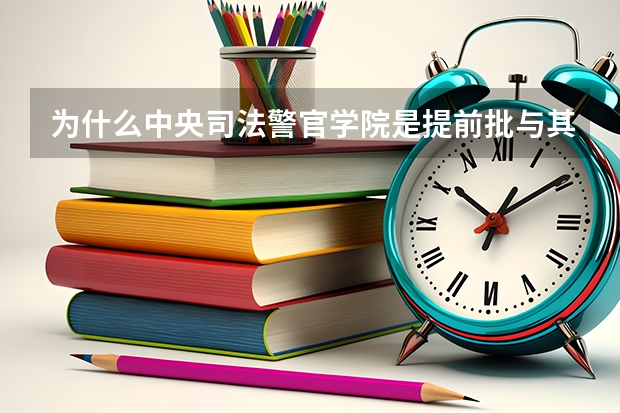 为什么中央司法警官学院是提前批与其它司法警官学院有什么不同