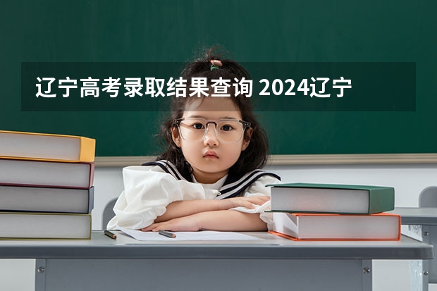 辽宁高考录取结果查询 2024辽宁高考各大学录取分数线及位次汇总 最低分公布