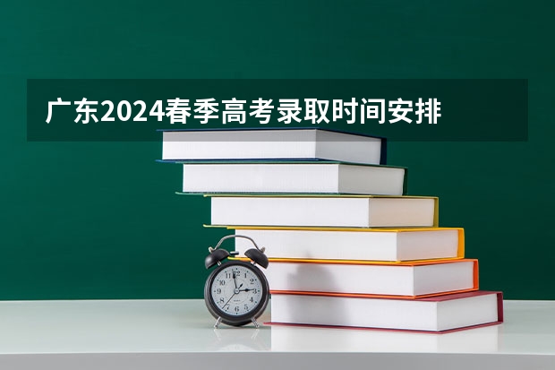 广东2024春季高考录取时间安排 哪天开始录取 广东高考分数2023年公布时间表