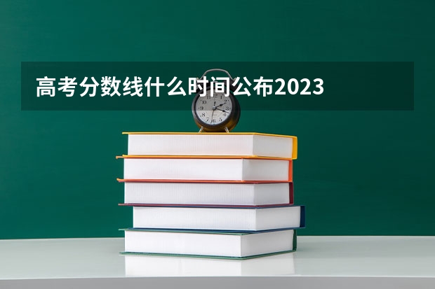 高考分数线什么时间公布2023