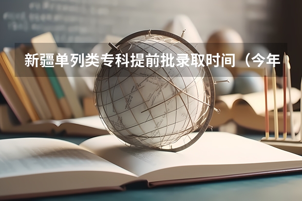 新疆单列类专科提前批录取时间（今年全国各省的高考志愿填报时间是几号？）