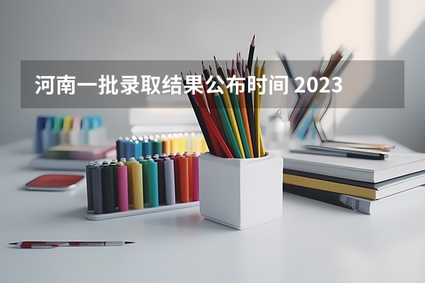 河南一批录取结果公布时间 2023河南高考二本录取结果何时公布？