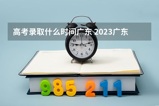 高考录取什么时间广东 2023广东专科学校录取时间表