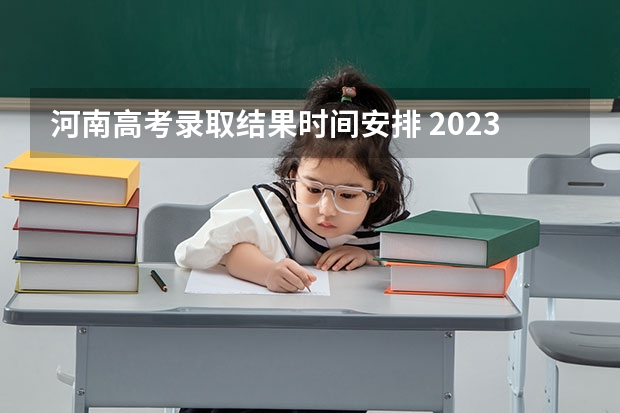 河南高考录取结果时间安排 2023河南高考二本录取结果何时公布？