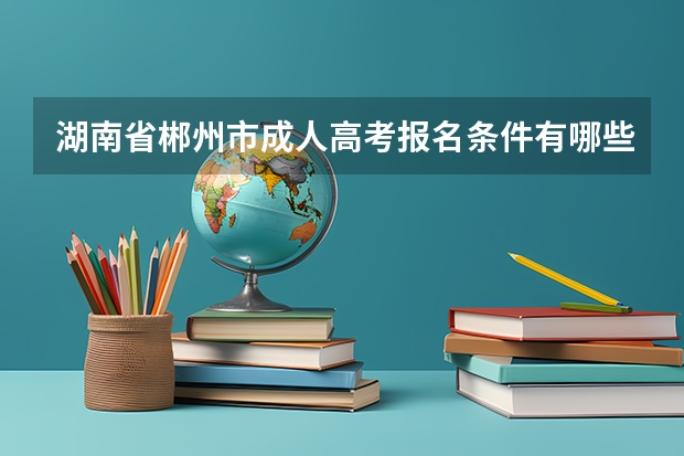 湖南省郴州市成人高考报名条件有哪些？