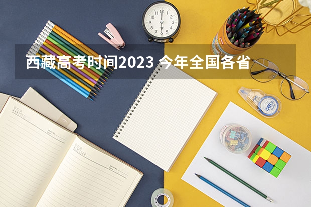 西藏高考时间2023 今年全国各省的高考志愿填报时间是几号？