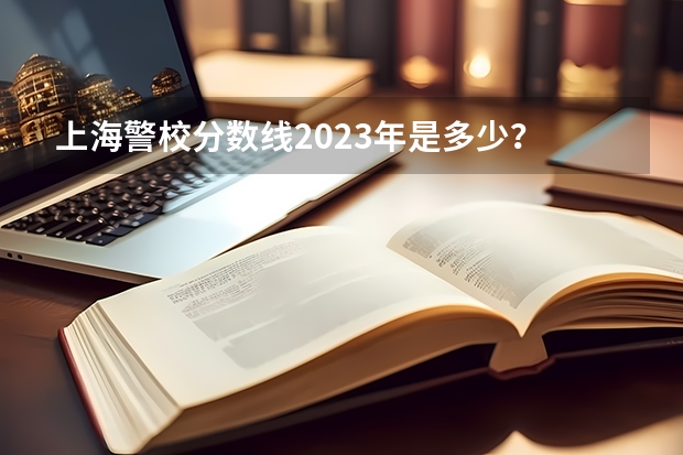 上海警校分数线2023年是多少？