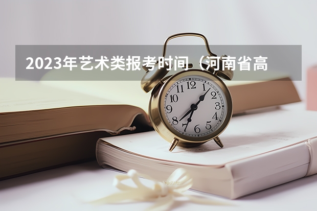 2023年艺术类报考时间（河南省高考艺术类A段录取结果何时可查询）