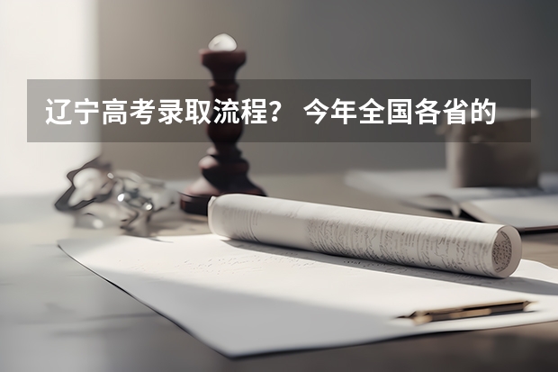 辽宁高考录取流程？ 今年全国各省的高考志愿填报时间是几号？