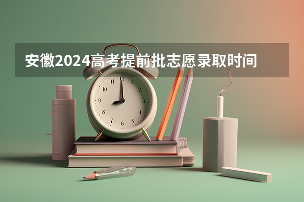 安徽2024高考提前批志愿录取时间 几号开始录取（安徽高考分数线出来时间）