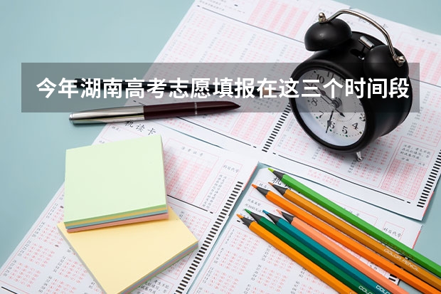 今年湖南高考志愿填报在这三个时间段 今年全国各省的高考志愿填报时间是几号？