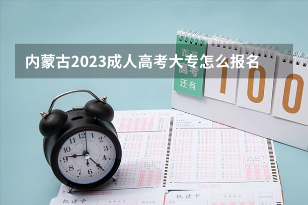 内蒙古2023成人高考大专怎么报名 有什么条件要求？