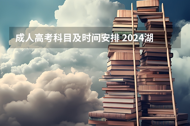 成人高考科目及时间安排 2024湖南成人高考需要考试科目及时间表