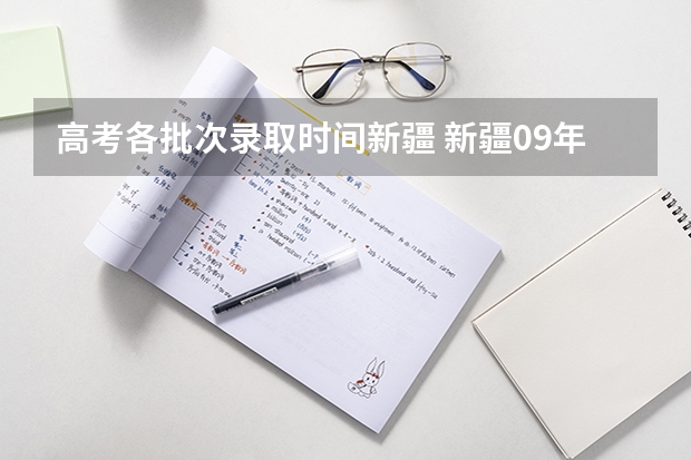 高考各批次录取时间新疆 新疆09年高考一批次、二批次的录取时间？