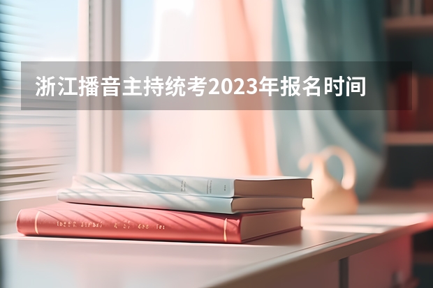 浙江播音主持统考2023年报名时间是什么时候？附报名流程