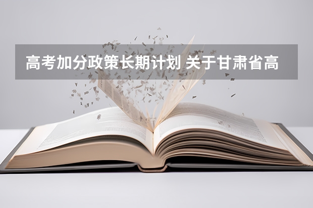 高考加分政策长期计划 关于甘肃省高考少数民族加分的问题（在线等待）