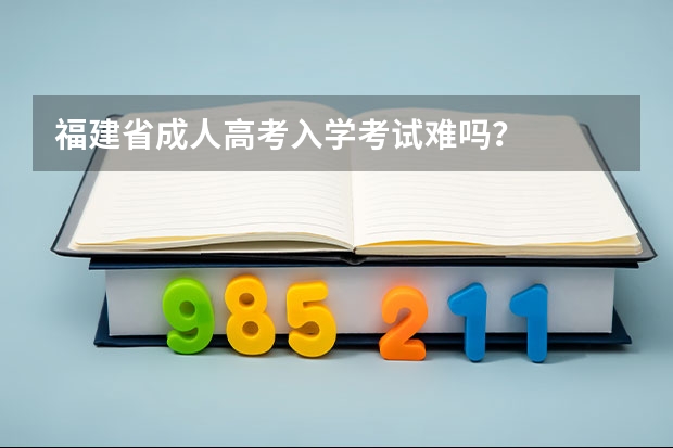 福建省成人高考入学考试难吗？