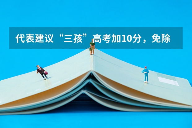 代表建议“三孩”高考加10分，免除高中三年学费，对其他考生公平吗？