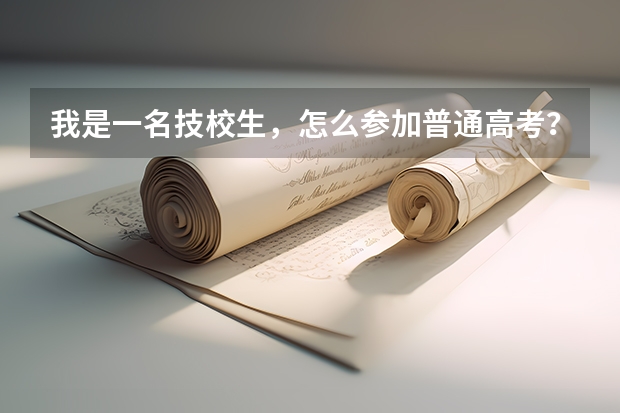 我是一名技校生，怎么参加普通高考？学校会组织参加吗？