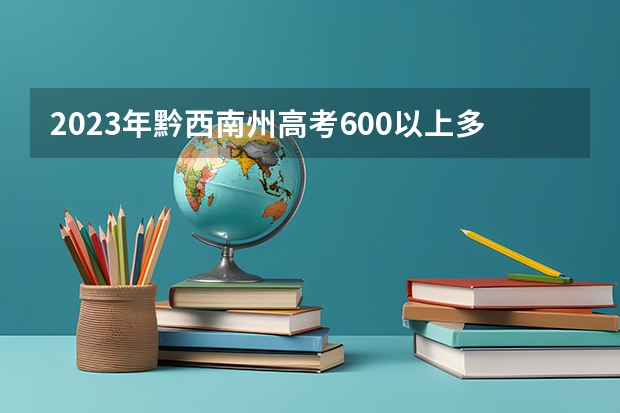 2023年黔西南州高考600以上多少人？