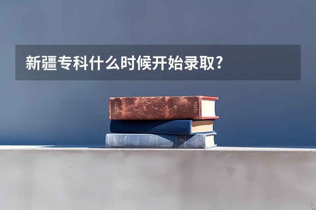 新疆专科什么时候开始录取?