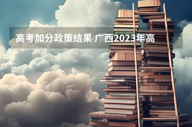 高考加分政策结果 广西2023年高考加分政策是怎样的？