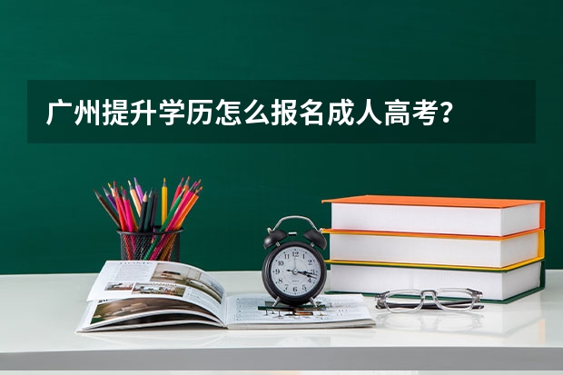 广州提升学历怎么报名成人高考？