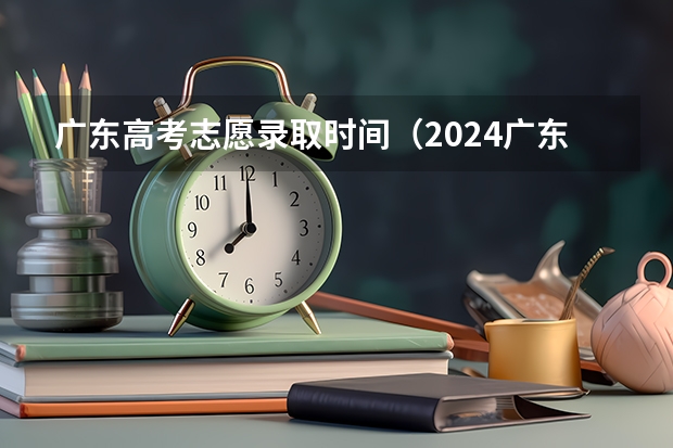 广东高考志愿录取时间（2024广东春季高考录取时间安排）