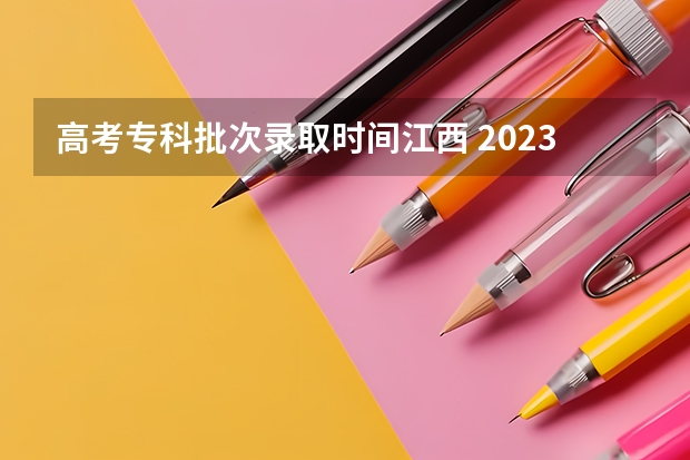 高考专科批次录取时间江西 2023江西高考录取状态查询时间及入口