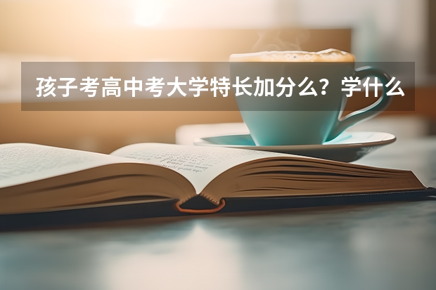 孩子考高中考大学特长加分么？学什么特长好？