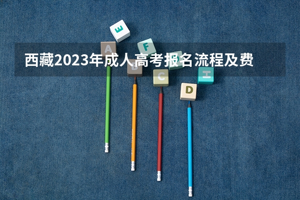 西藏2023年成人高考报名流程及费用？ 成人高考报名时间？