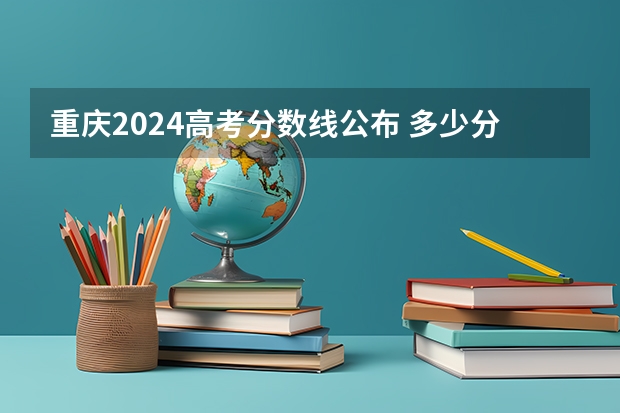 重庆2024高考分数线公布 多少分能上二本