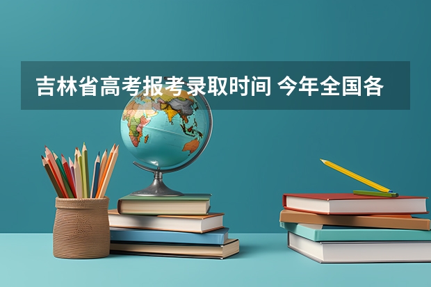 吉林省高考报考录取时间 今年全国各省的高考志愿填报时间是几号？