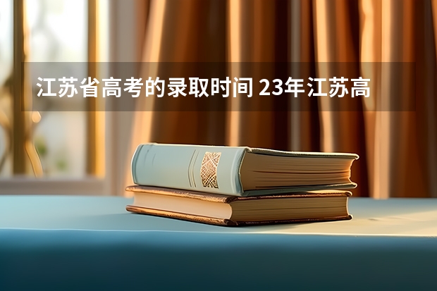 江苏省高考的录取时间 23年江苏高考本科分数线