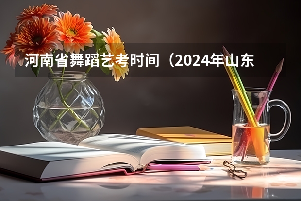 河南省舞蹈艺考时间（2024年山东艺考报名时间）