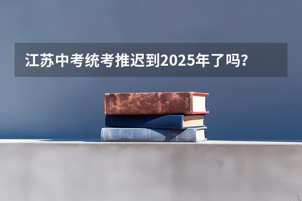 江苏中考统考推迟到2025年了吗？