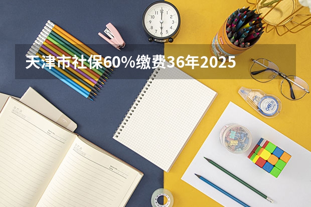 天津市社保60%缴费36年2025年退休工资多少钱