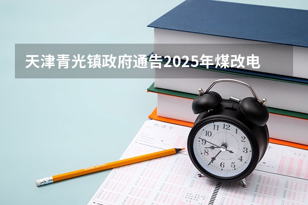 天津青光镇政府通告2025年煤改电补贴时间（天津2025中考时间）