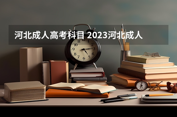 河北成人高考科目 2023河北成人高考考哪几门 成考科目及时间安排表？