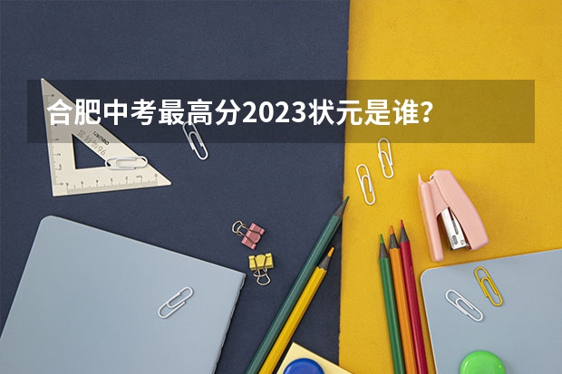 合肥中考最高分2023状元是谁？ 合肥八中安徽六校联考是哪六校