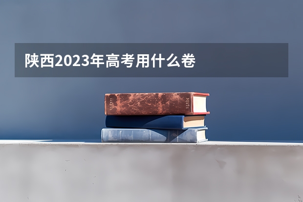 陕西2023年高考用什么卷