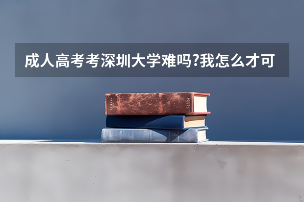 成人高考考深圳大学难吗?我怎么才可以考过,求方法..