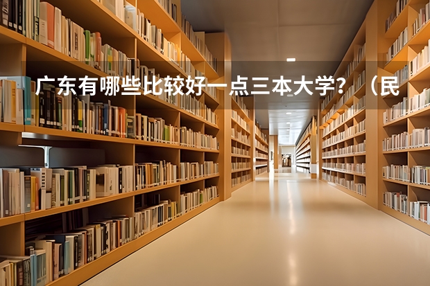 广东有哪些比较好一点三本大学？（民办本科）