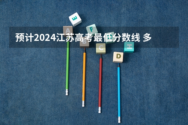 预计2024江苏高考最低分数线 多少分可以上大学