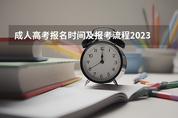 成人高考报名时间及报考流程2023年（今年成人高考报名时间安排表）