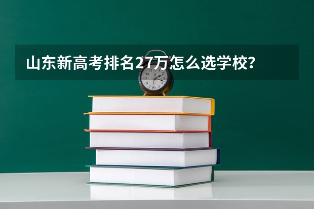 山东新高考排名27万怎么选学校？