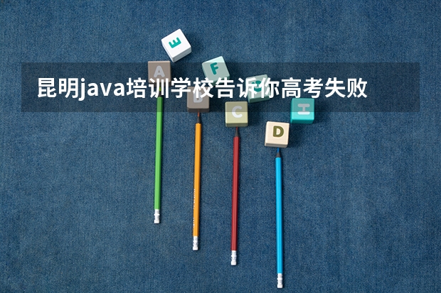 昆明java培训学校告诉你高考失败怎么办？