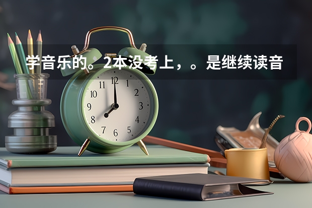 学音乐的。2本没考上，。是继续读音乐类的三本好还是上专科。 北京现代音乐学院是三本还是专科？