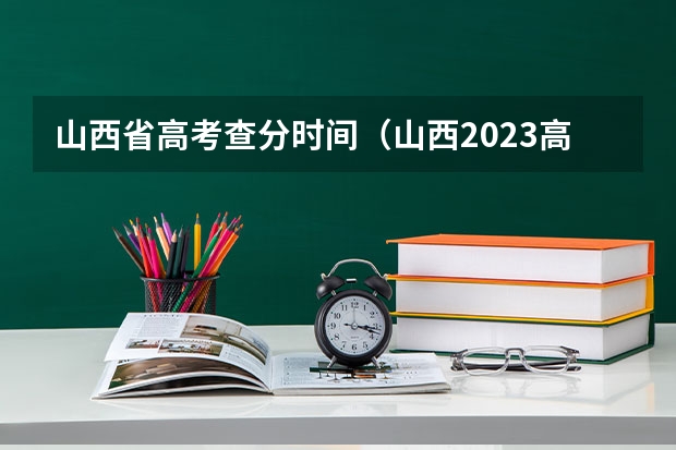 山西省高考查分时间（山西2023高考分数线公布时间表）